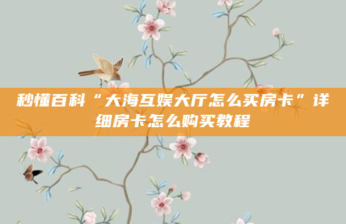 秒懂百科“大海互娱大厅怎么买房卡”详细房卡怎么购买教程