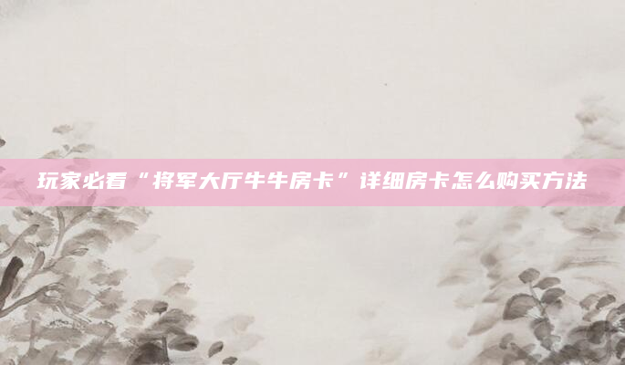 玩家必看“将军大厅牛牛房卡”详细房卡怎么购买方法