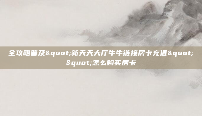 全攻略普及"新天天大厅牛牛链接房卡充值""怎么购买房卡