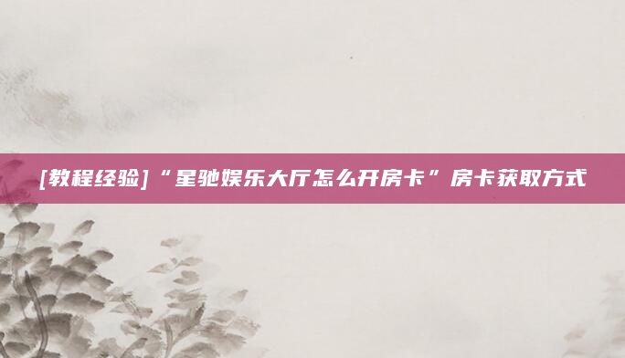 [教程经验]“星驰娱乐大厅怎么开房卡”房卡获取方式