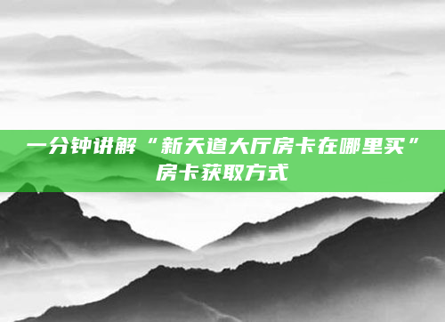 一分钟讲解“新天道大厅房卡在哪里买”房卡获取方式