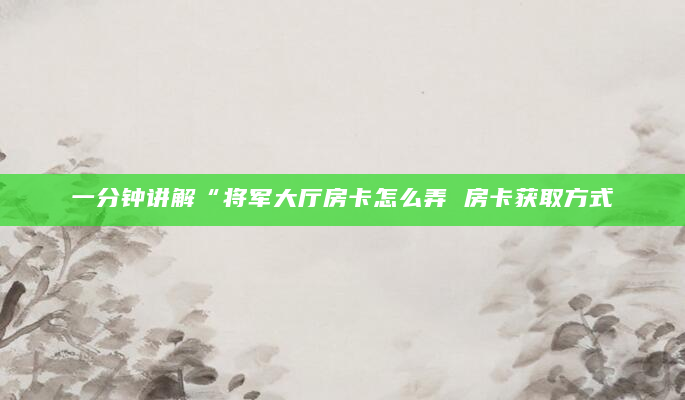 一分钟讲解“将军大厅房卡怎么弄 房卡获取方式