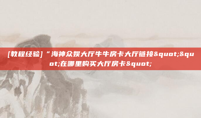 [教程经验]“海神众娱大厅牛牛房卡大厅链接""在哪里购买大厅房卡"