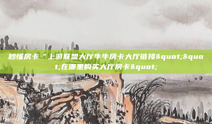 秒懂房卡“上游联盟大厅牛牛房卡大厅链接""在哪里购买大厅房卡"