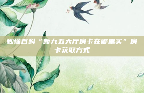 秒懂百科“新九五大厅房卡在哪里买”房卡获取方式