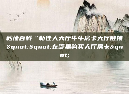 秒懂百科“新佳人大厅牛牛房卡大厅链接""在哪里购买大厅房卡"
