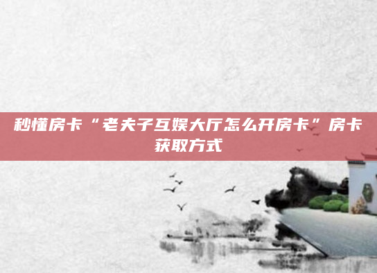 秒懂房卡“老夫子互娱大厅怎么开房卡”房卡获取方式
