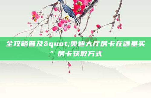 全攻略普及"奥迪大厅房卡在哪里买”房卡获取方式