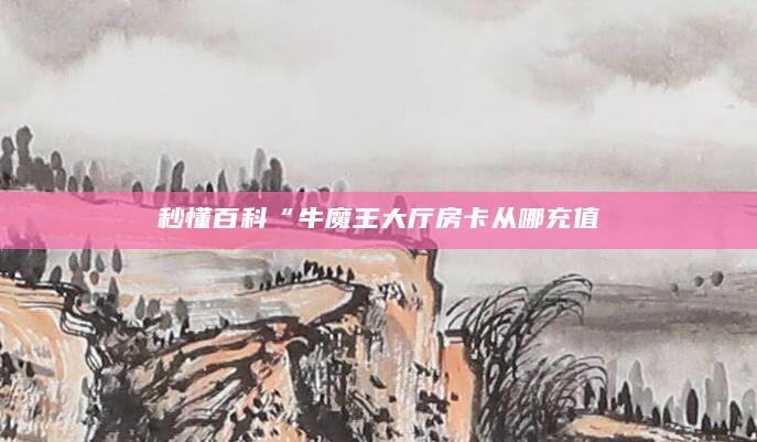 秒懂百科“牛魔王大厅房卡从哪充值