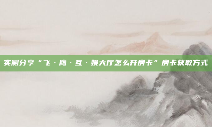 实测分享“飞·鹰·互·娱大厅怎么开房卡”房卡获取方式
