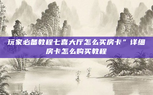 玩家必备教程七喜大厅怎么买房卡”详细房卡怎么购买教程