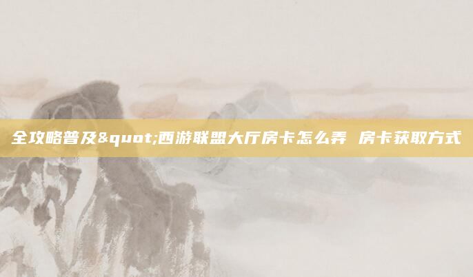 全攻略普及"西游联盟大厅房卡怎么弄 房卡获取方式
