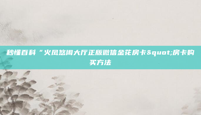 秒懂百科“火凤悠闲大厅正版微信金花房卡"房卡购买方法