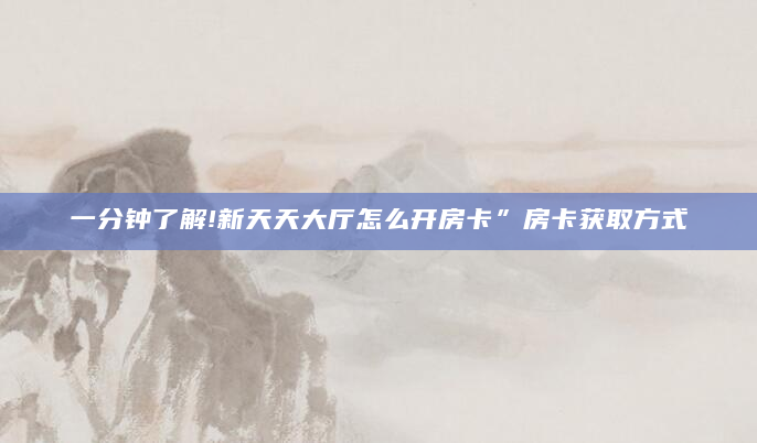 一分钟了解!新天天大厅怎么开房卡”房卡获取方式