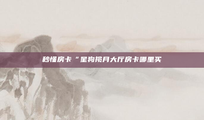秒懂房卡“星狗揽月大厅房卡哪里买