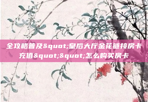 全攻略普及"皇后大厅金花链接房卡充值""怎么购买房卡