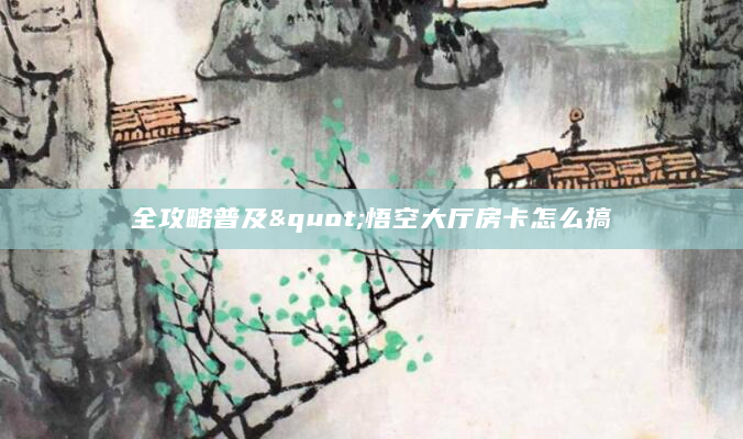 全攻略普及"悟空大厅房卡怎么搞