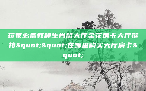 玩家必备教程生肖鼠大厅金花房卡大厅链接""在哪里购买大厅房卡"