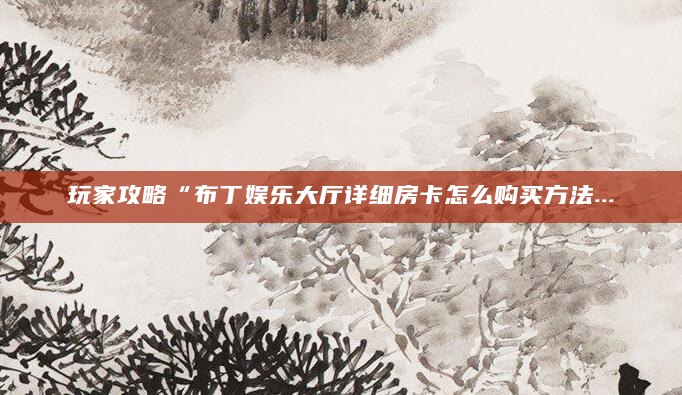 玩家攻略“布丁娱乐大厅详细房卡怎么购买方法...