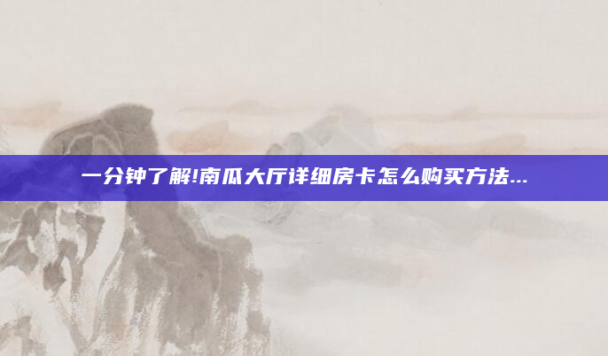 一分钟了解!南瓜大厅详细房卡怎么购买方法...