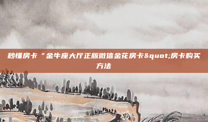 秒懂房卡“金牛座大厅正版微信金花房卡"房卡购买方法