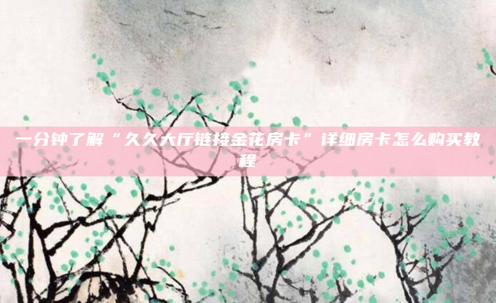 一分钟了解“久久大厅链接金花房卡”详细房卡怎么购买教程