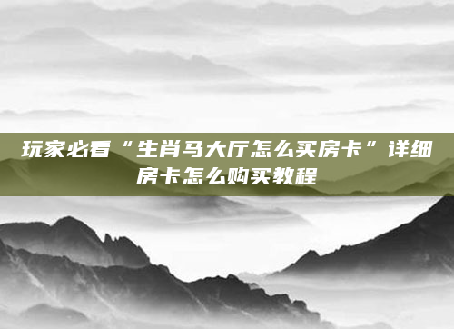 玩家必看“生肖马大厅怎么买房卡”详细房卡怎么购买教程