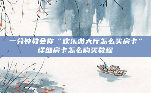 一分钟教会你“欢乐游大厅怎么买房卡”详细房卡怎么购买教程