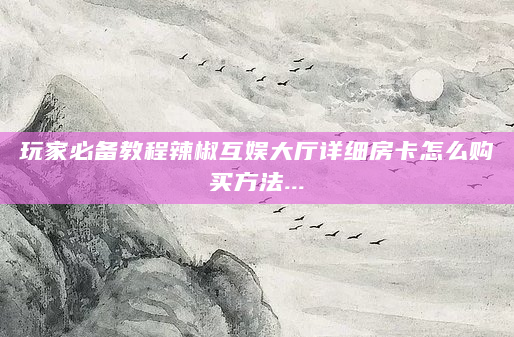 玩家必备教程辣椒互娱大厅详细房卡怎么购买方法...
