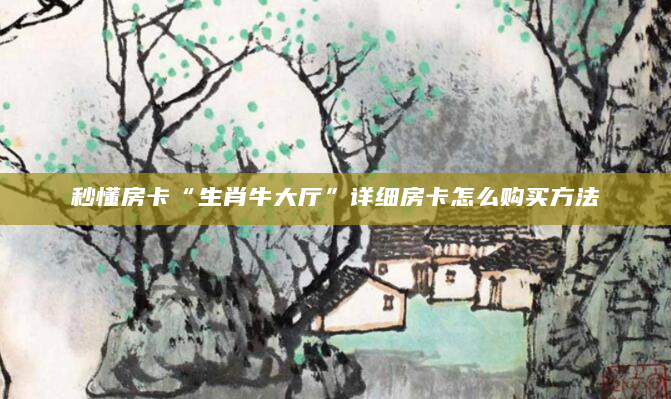 秒懂房卡“生肖牛大厅”详细房卡怎么购买方法
