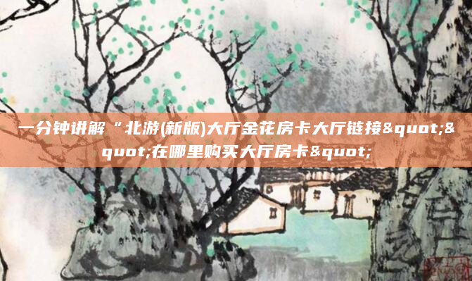 一分钟讲解“北游(新版)大厅金花房卡大厅链接""在哪里购买大厅房卡"