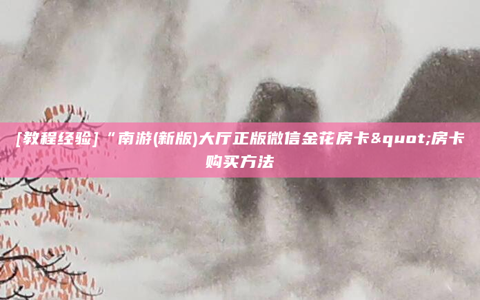 [教程经验]“南游(新版)大厅正版微信金花房卡"房卡购买方法