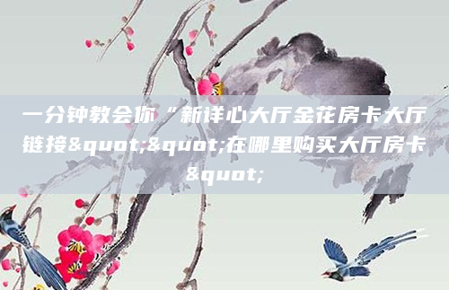 一分钟教会你“新详心大厅金花房卡大厅链接""在哪里购买大厅房卡"