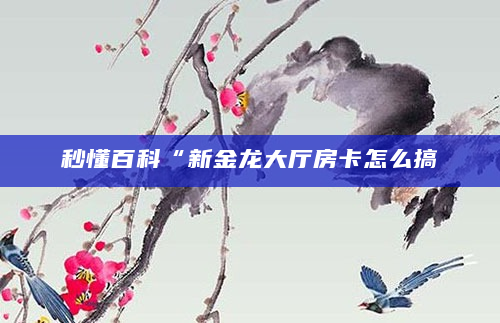 秒懂百科“新金龙大厅房卡怎么搞