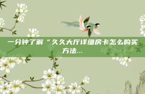 一分钟了解“久久大厅详细房卡怎么购买方法...