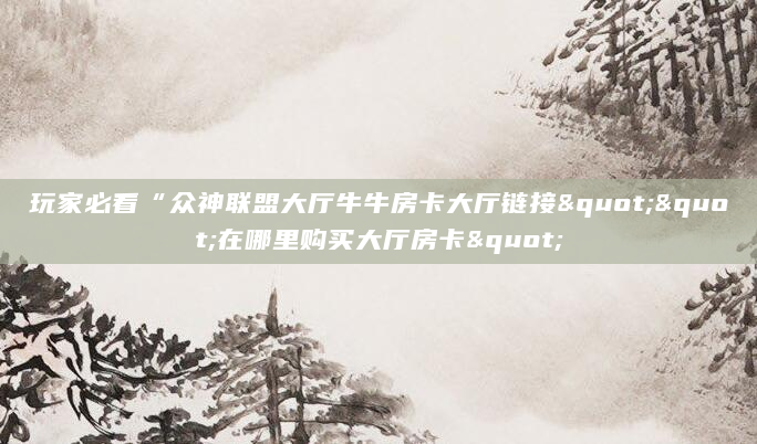 玩家必看“众神联盟大厅牛牛房卡大厅链接""在哪里购买大厅房卡"
