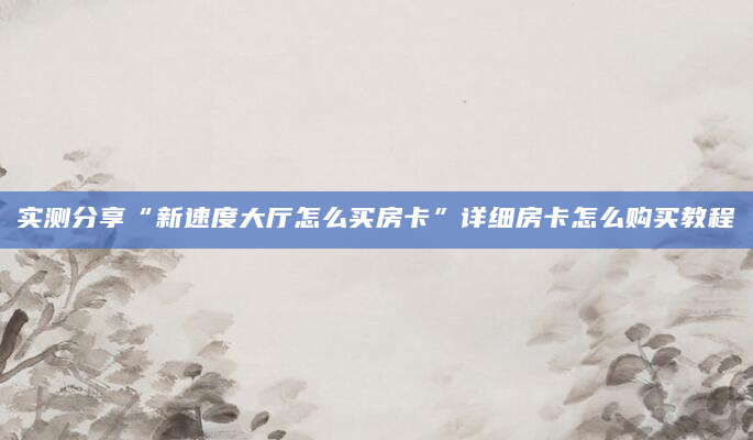 实测分享“新速度大厅怎么买房卡”详细房卡怎么购买教程