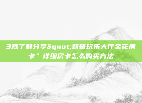 3秒了解分享"新奇玩乐大厅金花房卡”详细房卡怎么购买方法