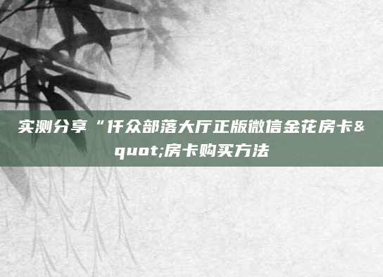 实测分享“仟众部落大厅正版微信金花房卡"房卡购买方法