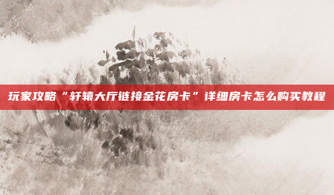 玩家攻略“轩辕大厅链接金花房卡”详细房卡怎么购买教程