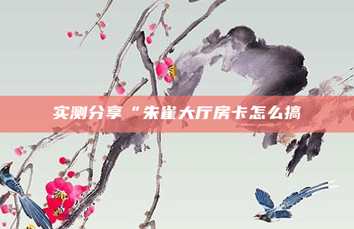 实测分享“朱雀大厅房卡怎么搞