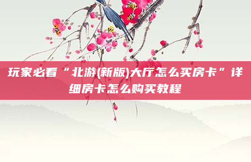 玩家必看“北游(新版)大厅怎么买房卡”详细房卡怎么购买教程