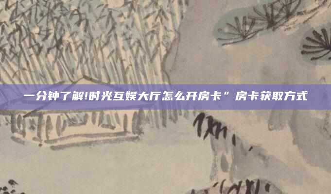 一分钟了解!时光互娱大厅怎么开房卡”房卡获取方式