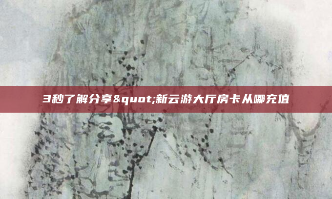 3秒了解分享"新云游大厅房卡从哪充值