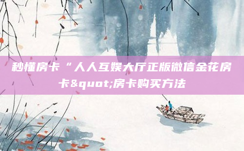 秒懂房卡“人人互娱大厅正版微信金花房卡"房卡购买方法