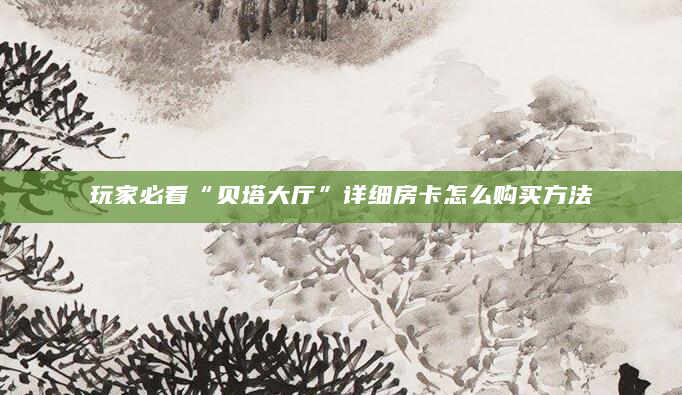 玩家必看“贝塔大厅”详细房卡怎么购买方法