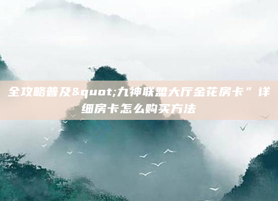 全攻略普及"九神联盟大厅金花房卡”详细房卡怎么购买方法