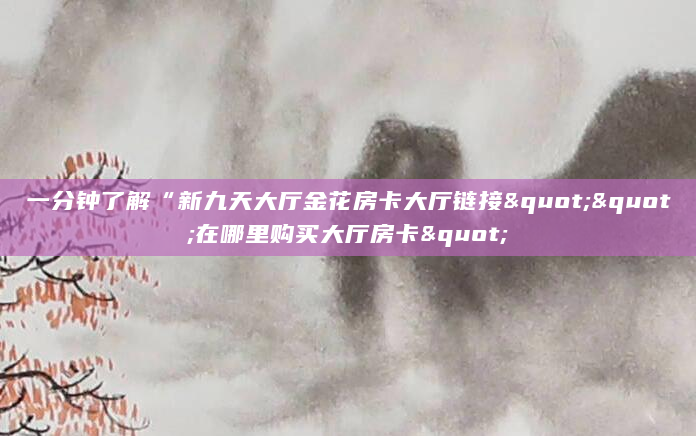 一分钟了解“新九天大厅金花房卡大厅链接""在哪里购买大厅房卡"