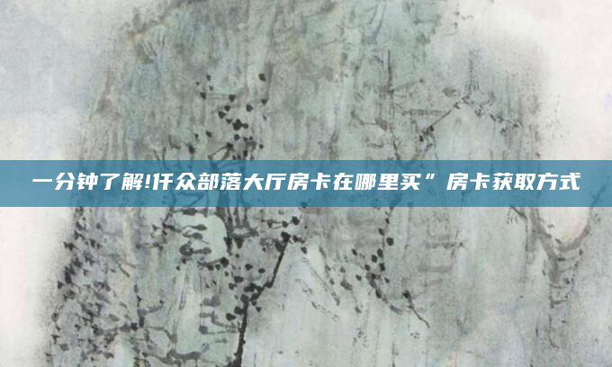 一分钟了解!仟众部落大厅房卡在哪里买”房卡获取方式