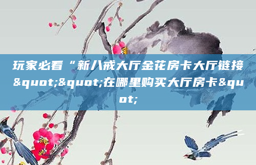 玩家必看“新八戒大厅金花房卡大厅链接""在哪里购买大厅房卡"